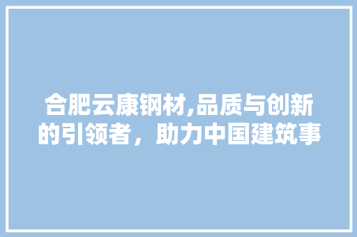 合肥云康钢材,品质与创新的引领者，助力中国建筑事业腾飞 景观设计