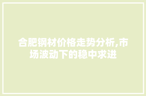 合肥钢材价格走势分析,市场波动下的稳中求进