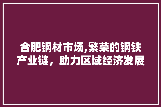 合肥钢材市场,繁荣的钢铁产业链，助力区域经济发展