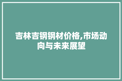吉林吉钢钢材价格,市场动向与未来展望 庭院装修