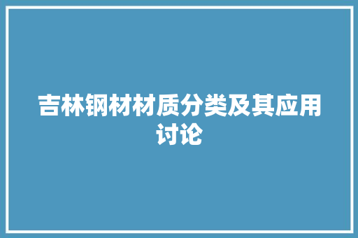 吉林钢材材质分类及其应用讨论