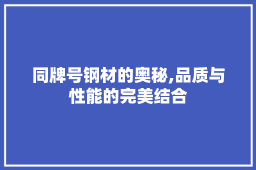 同牌号钢材的奥秘,品质与性能的完美结合