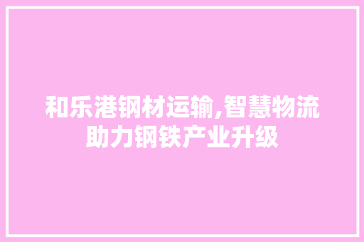 和乐港钢材运输,智慧物流助力钢铁产业升级