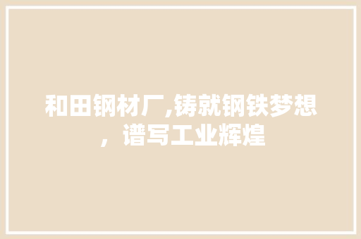 和田钢材厂,铸就钢铁梦想，谱写工业辉煌