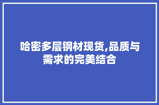哈密多层钢材现货,品质与需求的完美结合 装修材料