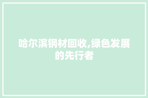 哈尔滨钢材回收,绿色发展的先行者 门窗装修