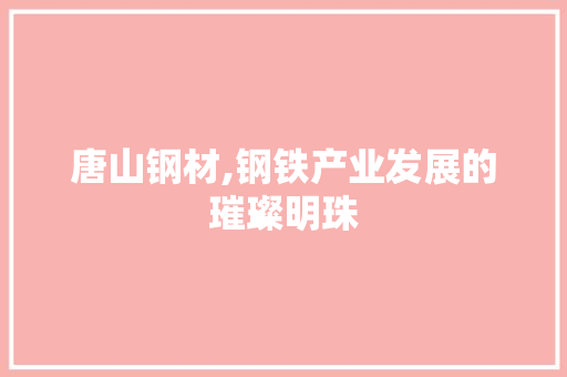 唐山钢材,钢铁产业发展的璀璨明珠
