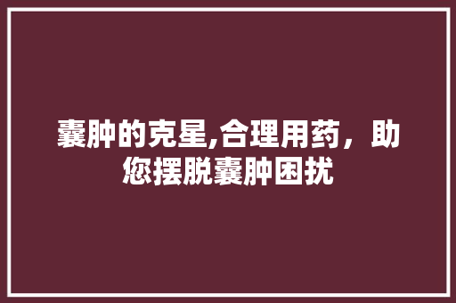 囊肿的克星,合理用药，助您摆脱囊肿困扰