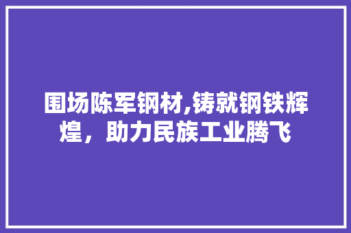 围场陈军钢材,铸就钢铁辉煌，助力民族工业腾飞