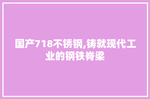 国产718不锈钢,铸就现代工业的钢铁脊梁
