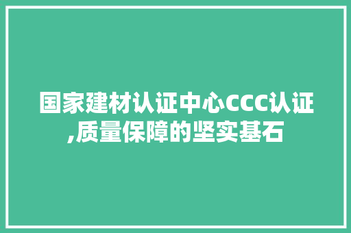 国家建材认证中心CCC认证,质量保障的坚实基石