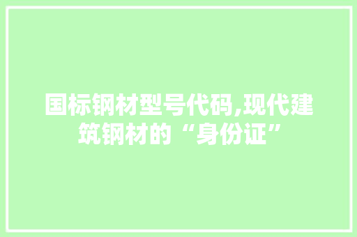 国标钢材型号代码,现代建筑钢材的“身份证”