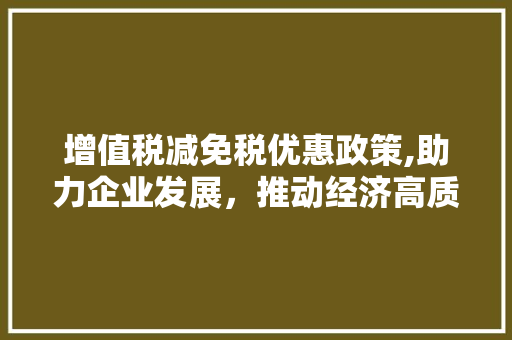 增值税减免税优惠政策,助力企业发展，推动经济高质量发展