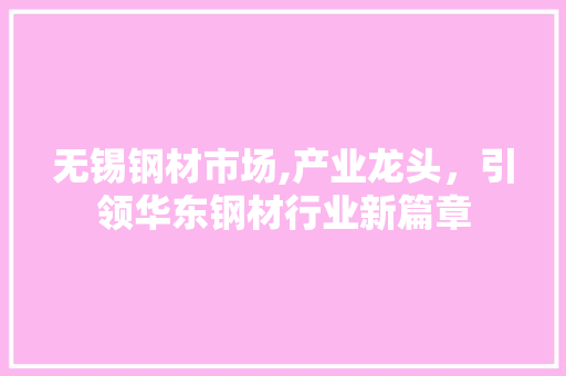无锡钢材市场,产业龙头，引领华东钢材行业新篇章