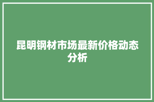 昆明钢材市场最新价格动态分析