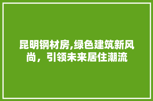 昆明钢材房,绿色建筑新风尚，引领未来居住潮流