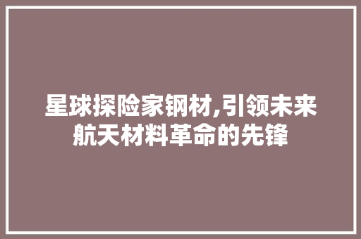 星球探险家钢材,引领未来航天材料革命的先锋