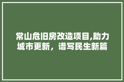 常山危旧房改造项目,助力城市更新，谱写民生新篇