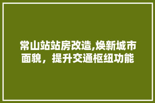 常山站站房改造,焕新城市面貌，提升交通枢纽功能