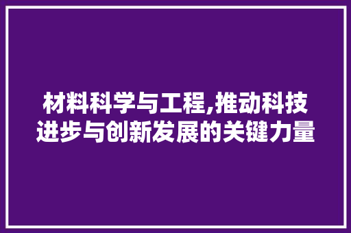 材料科学与工程,推动科技进步与创新发展的关键力量