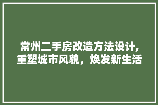 常州二手房改造方法设计,重塑城市风貌，焕发新生活力