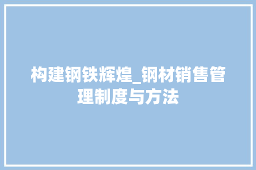 构建钢铁辉煌_钢材销售管理制度与方法