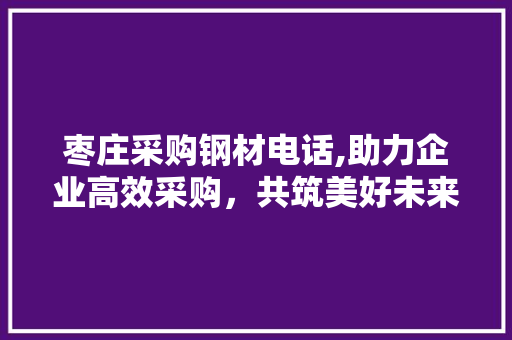 枣庄采购钢材电话,助力企业高效采购，共筑美好未来