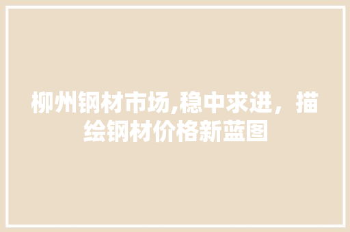 柳州钢材市场,稳中求进，描绘钢材价格新蓝图
