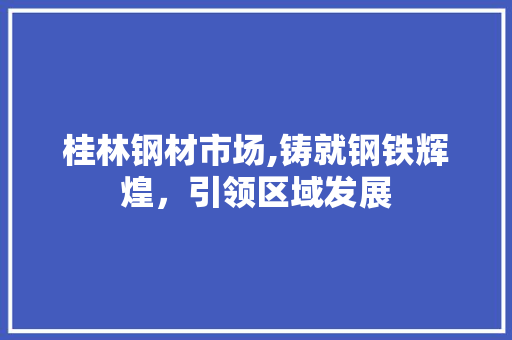 桂林钢材市场,铸就钢铁辉煌，引领区域发展 庭院装修