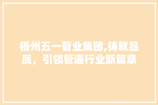 梧州五一管业集团,铸就品质，引领管道行业新篇章