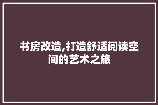 书房改造,打造舒适阅读空间的艺术之旅