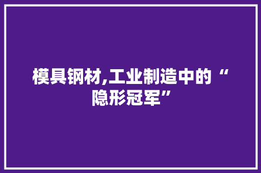 模具钢材,工业制造中的“隐形冠军”