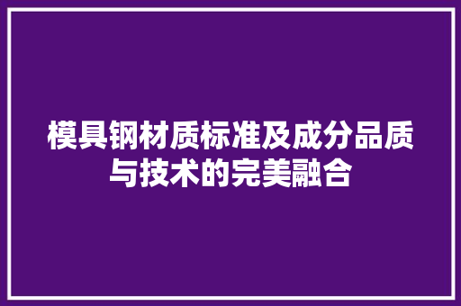 模具钢材质标准及成分品质与技术的完美融合