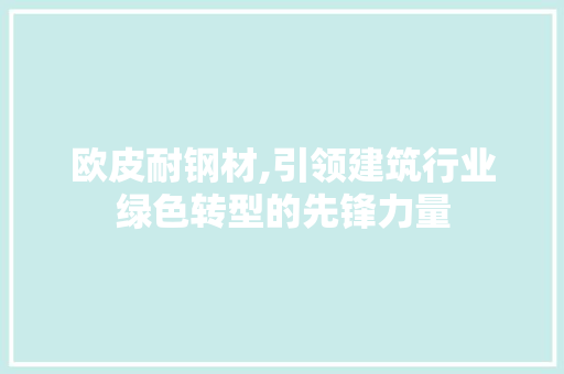 欧皮耐钢材,引领建筑行业绿色转型的先锋力量