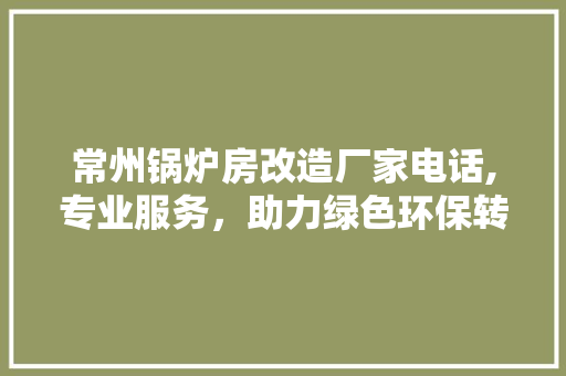 常州锅炉房改造厂家电话,专业服务，助力绿色环保转型