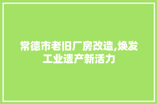 常德市老旧厂房改造,焕发工业遗产新活力