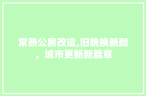 常熟公房改造,旧貌换新颜，城市更新新篇章