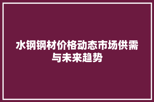 水钢钢材价格动态市场供需与未来趋势