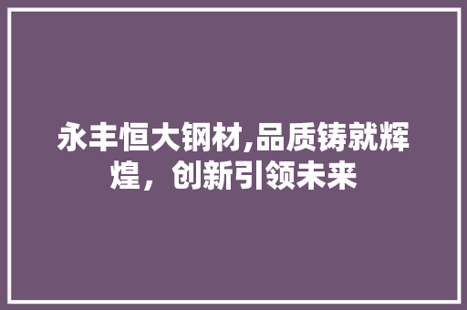 永丰恒大钢材,品质铸就辉煌，创新引领未来