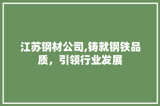 江苏钢材公司,铸就钢铁品质，引领行业发展