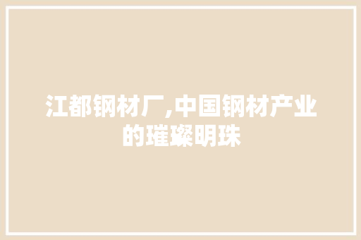 江都钢材厂,中国钢材产业的璀璨明珠