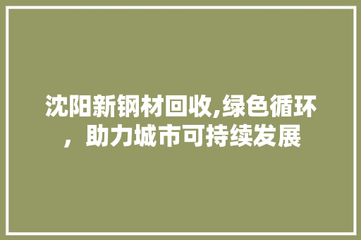 沈阳新钢材回收,绿色循环，助力城市可持续发展