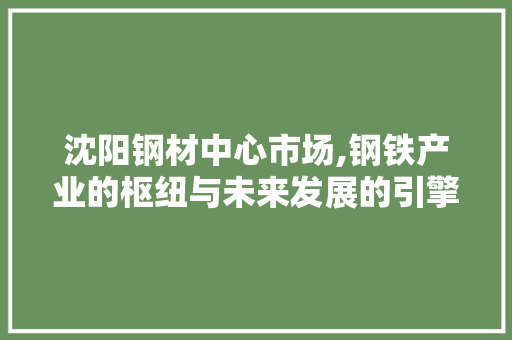 沈阳钢材中心市场,钢铁产业的枢纽与未来发展的引擎