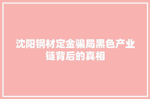 沈阳钢材定金骗局黑色产业链背后的真相 装修攻略 沈阳钢材定金骗局黑色产业链背后的真相 装修攻略