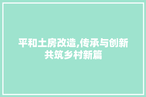 平和土房改造,传承与创新共筑乡村新篇