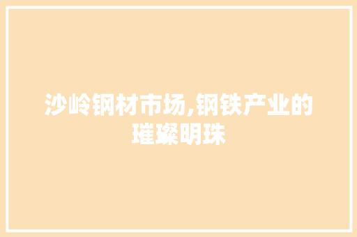 沙岭钢材市场,钢铁产业的璀璨明珠