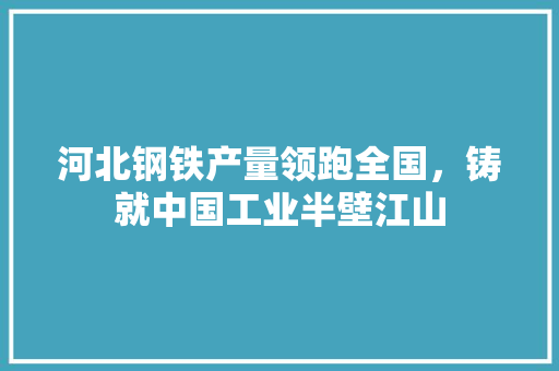 河北钢铁产量领跑全国，铸就中国工业半壁江山