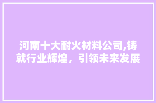河南十大耐火材料公司,铸就行业辉煌，引领未来发展 隔断设计