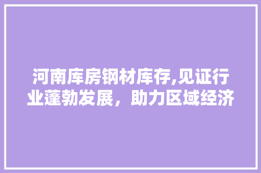 河南库房钢材库存,见证行业蓬勃发展，助力区域经济腾飞 建筑设计