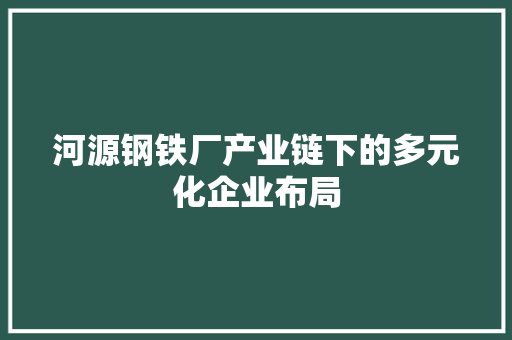 河源钢铁厂产业链下的多元化企业布局